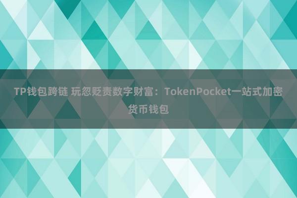 TP钱包跨链 玩忽贬责数字财富：TokenPocket一站式加密货币钱包