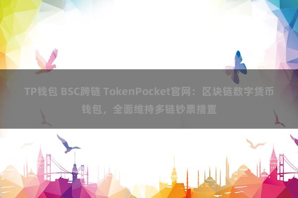 TP钱包 BSC跨链 TokenPocket官网：区块链数字货币钱包，全面维持多链钞票措置